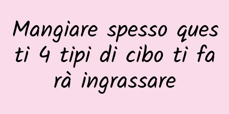 Mangiare spesso questi 4 tipi di cibo ti farà ingrassare