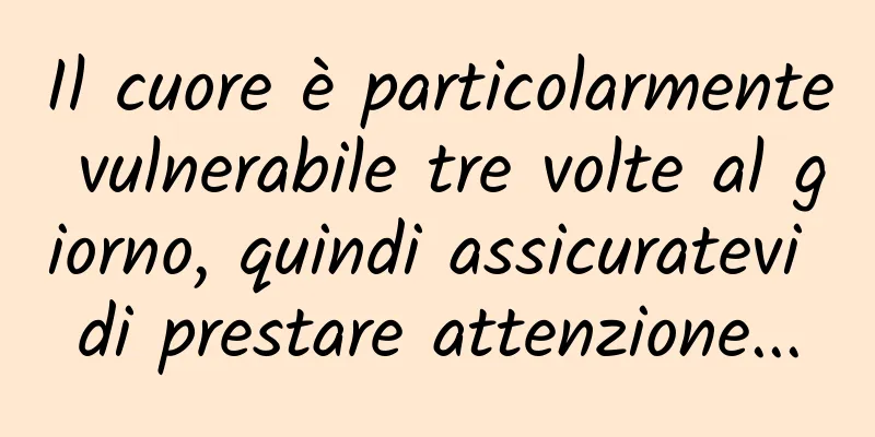 Il cuore è particolarmente vulnerabile tre volte al giorno, quindi assicuratevi di prestare attenzione...