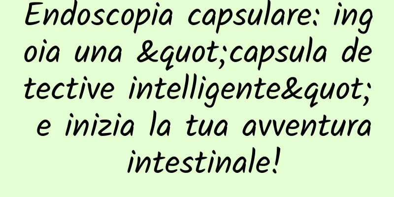 Endoscopia capsulare: ingoia una "capsula detective intelligente" e inizia la tua avventura intestinale!