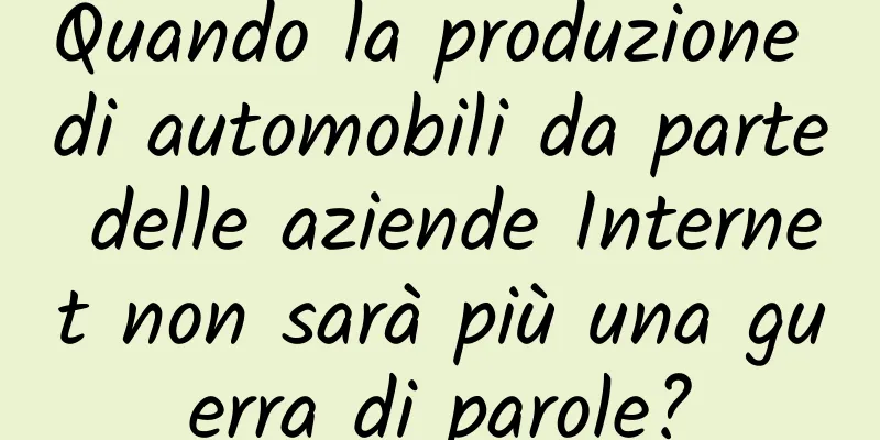 Quando la produzione di automobili da parte delle aziende Internet non sarà più una guerra di parole?