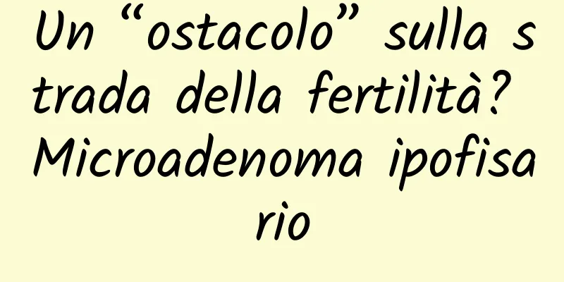 Un “ostacolo” sulla strada della fertilità? Microadenoma ipofisario