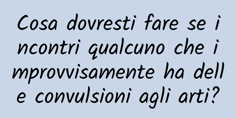 Cosa dovresti fare se incontri qualcuno che improvvisamente ha delle convulsioni agli arti?