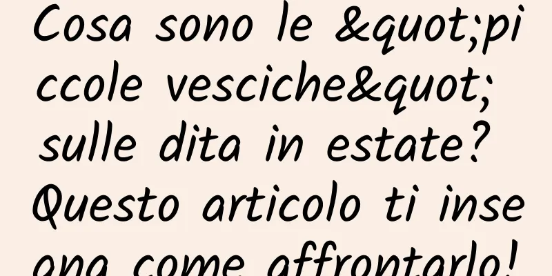 Cosa sono le "piccole vesciche" sulle dita in estate? Questo articolo ti insegna come affrontarlo!