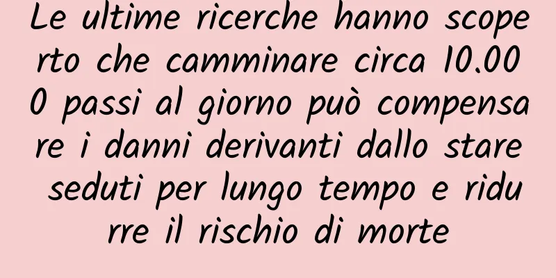 Le ultime ricerche hanno scoperto che camminare circa 10.000 passi al giorno può compensare i danni derivanti dallo stare seduti per lungo tempo e ridurre il rischio di morte