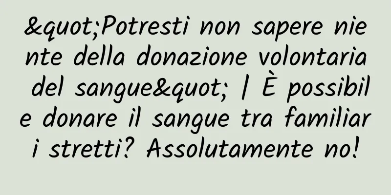 "Potresti non sapere niente della donazione volontaria del sangue" | È possibile donare il sangue tra familiari stretti? Assolutamente no!