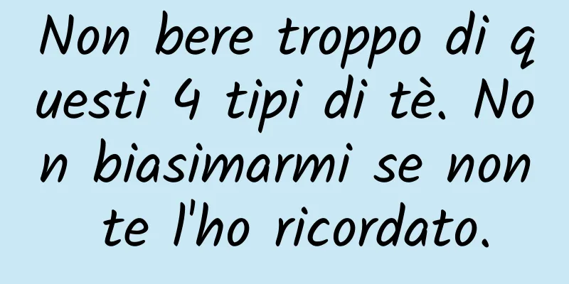Non bere troppo di questi 4 tipi di tè. Non biasimarmi se non te l'ho ricordato.