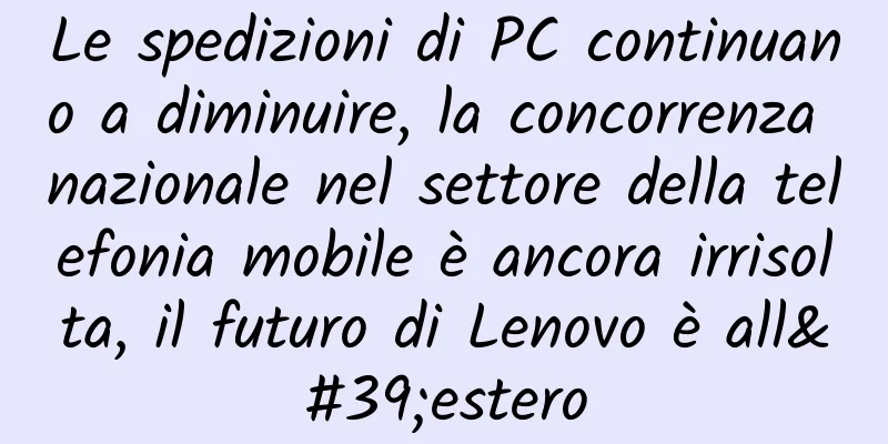Le spedizioni di PC continuano a diminuire, la concorrenza nazionale nel settore della telefonia mobile è ancora irrisolta, il futuro di Lenovo è all'estero
