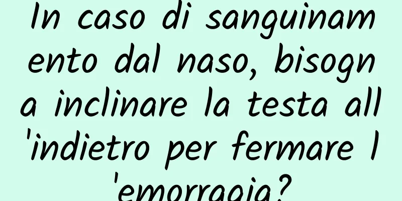 In caso di sanguinamento dal naso, bisogna inclinare la testa all'indietro per fermare l'emorragia?
