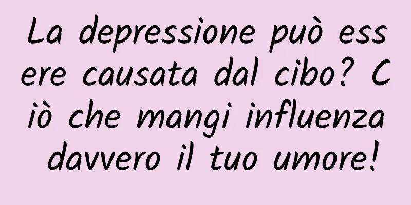 La depressione può essere causata dal cibo? Ciò che mangi influenza davvero il tuo umore!