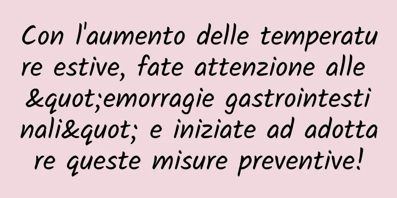 Con l'aumento delle temperature estive, fate attenzione alle "emorragie gastrointestinali" e iniziate ad adottare queste misure preventive!