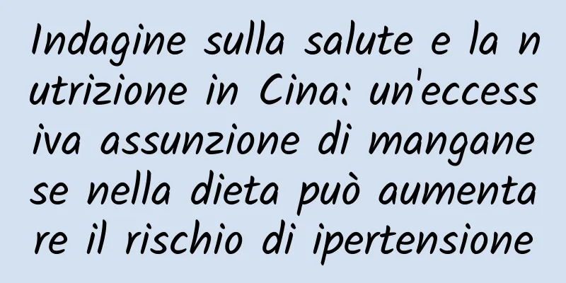 Indagine sulla salute e la nutrizione in Cina: un'eccessiva assunzione di manganese nella dieta può aumentare il rischio di ipertensione