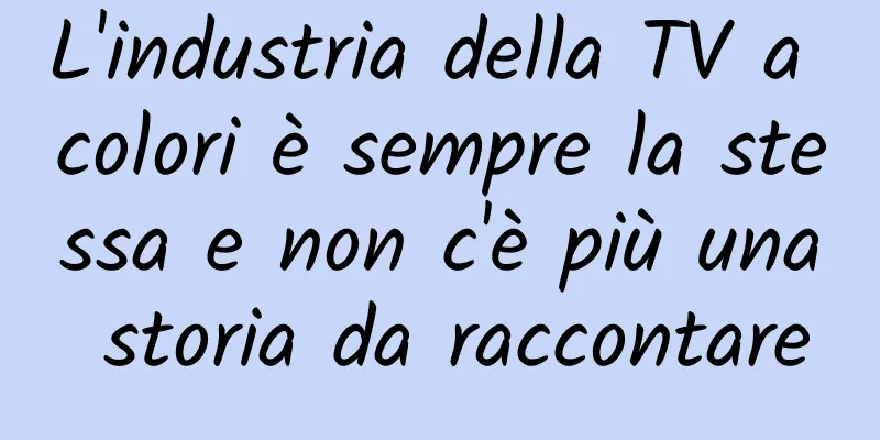 L'industria della TV a colori è sempre la stessa e non c'è più una storia da raccontare