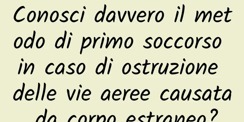 Conosci davvero il metodo di primo soccorso in caso di ostruzione delle vie aeree causata da corpo estraneo?