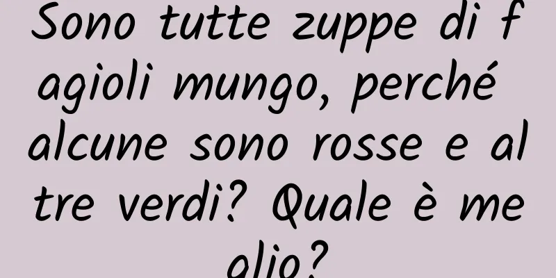Sono tutte zuppe di fagioli mungo, perché alcune sono rosse e altre verdi? Quale è meglio?