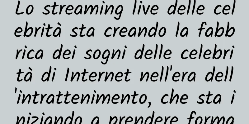 Lo streaming live delle celebrità sta creando la fabbrica dei sogni delle celebrità di Internet nell'era dell'intrattenimento, che sta iniziando a prendere forma