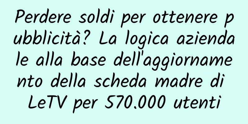 Perdere soldi per ottenere pubblicità? La logica aziendale alla base dell'aggiornamento della scheda madre di LeTV per 570.000 utenti