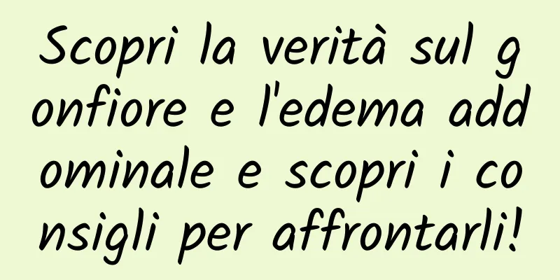 Scopri la verità sul gonfiore e l'edema addominale e scopri i consigli per affrontarli!