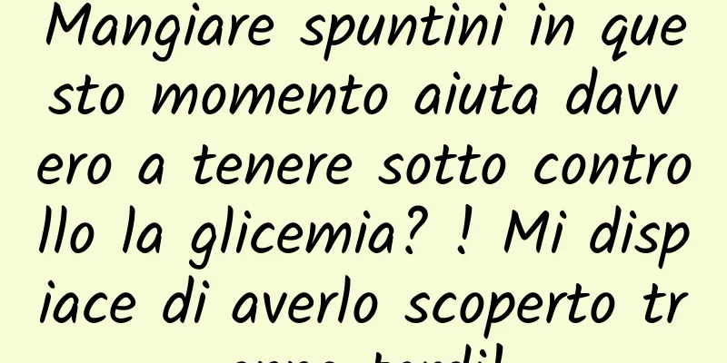 Mangiare spuntini in questo momento aiuta davvero a tenere sotto controllo la glicemia? ! Mi dispiace di averlo scoperto troppo tardi!