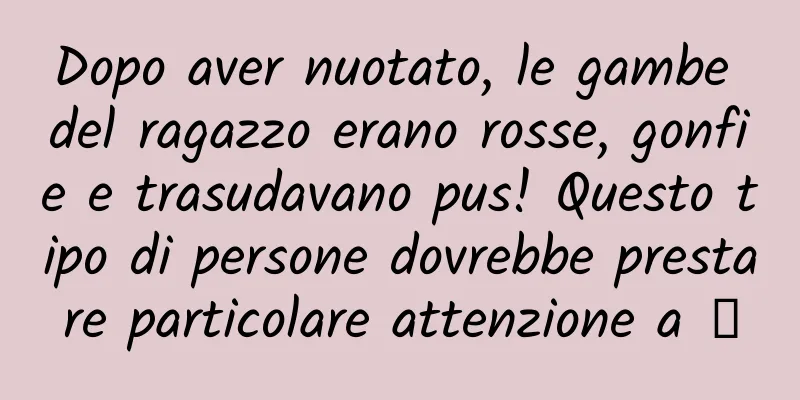Dopo aver nuotato, le gambe del ragazzo erano rosse, gonfie e trasudavano pus! Questo tipo di persone dovrebbe prestare particolare attenzione a →