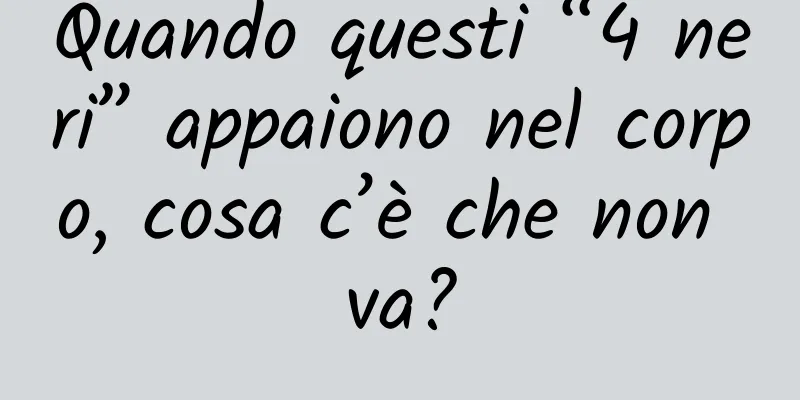 Quando questi “4 neri” appaiono nel corpo, cosa c’è che non va?