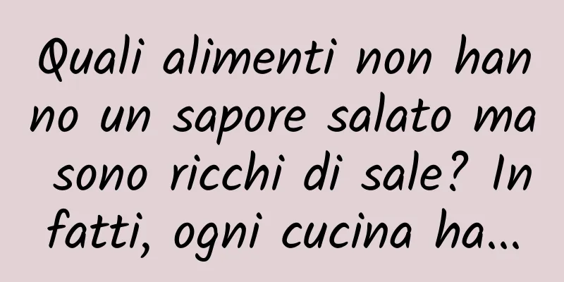 Quali alimenti non hanno un sapore salato ma sono ricchi di sale? Infatti, ogni cucina ha...