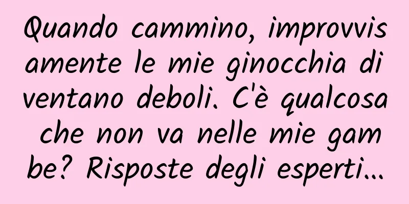Quando cammino, improvvisamente le mie ginocchia diventano deboli. C'è qualcosa che non va nelle mie gambe? Risposte degli esperti...