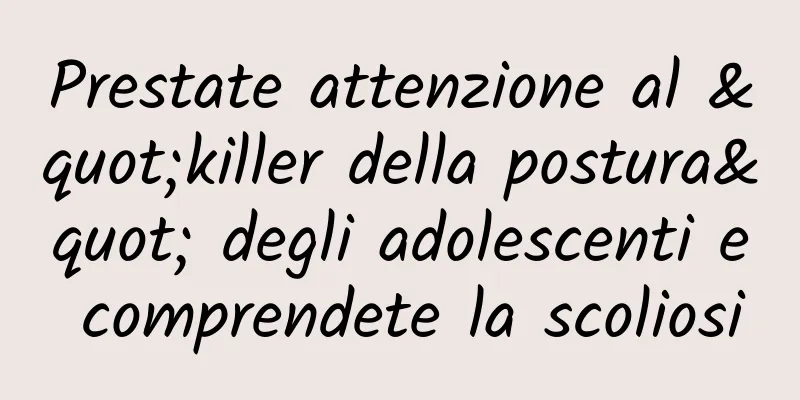 Prestate attenzione al "killer della postura" degli adolescenti e comprendete la scoliosi