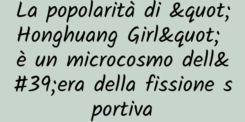 La popolarità di "Honghuang Girl" è un microcosmo dell'era della fissione sportiva