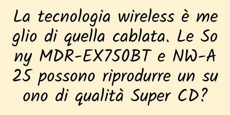 La tecnologia wireless è meglio di quella cablata. Le Sony MDR-EX750BT e NW-A25 possono riprodurre un suono di qualità Super CD?