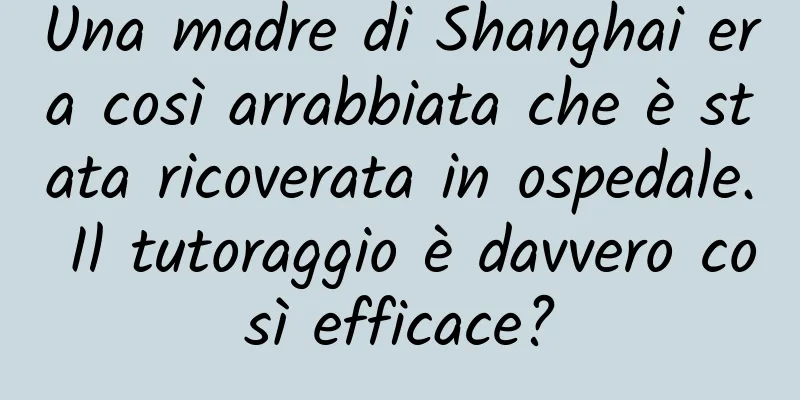 Una madre di Shanghai era così arrabbiata che è stata ricoverata in ospedale. Il tutoraggio è davvero così efficace?
