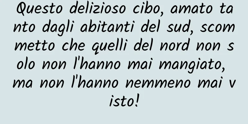 Questo delizioso cibo, amato tanto dagli abitanti del sud, scommetto che quelli del nord non solo non l'hanno mai mangiato, ma non l'hanno nemmeno mai visto!