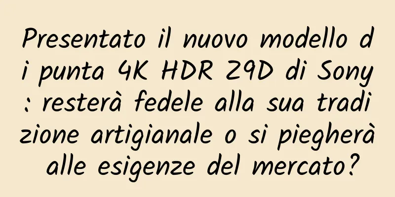 Presentato il nuovo modello di punta 4K HDR Z9D di Sony: resterà fedele alla sua tradizione artigianale o si piegherà alle esigenze del mercato?