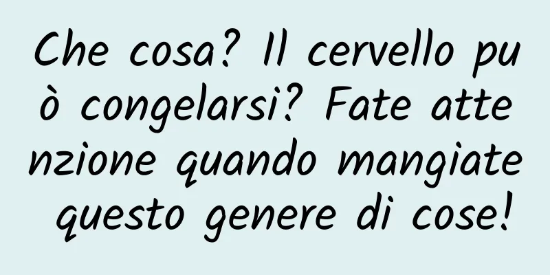Che cosa? Il cervello può congelarsi? Fate attenzione quando mangiate questo genere di cose!