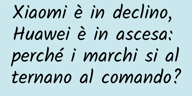 Xiaomi è in declino, Huawei è in ascesa: perché i marchi si alternano al comando?