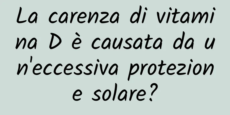 La carenza di vitamina D è causata da un'eccessiva protezione solare?