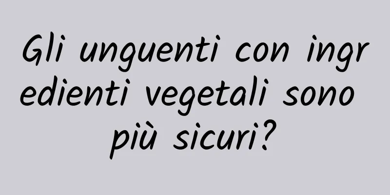 Gli unguenti con ingredienti vegetali sono più sicuri?