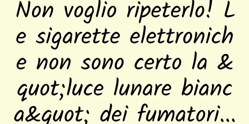 Non voglio ripeterlo! Le sigarette elettroniche non sono certo la "luce lunare bianca" dei fumatori...