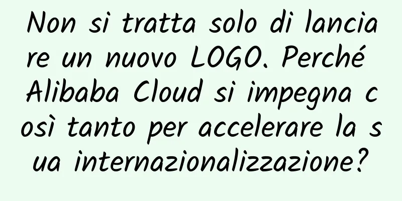 Non si tratta solo di lanciare un nuovo LOGO. Perché Alibaba Cloud si impegna così tanto per accelerare la sua internazionalizzazione?