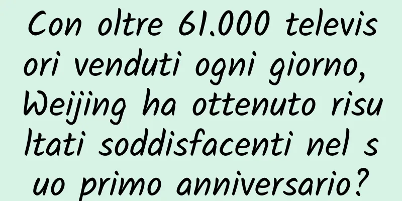 Con oltre 61.000 televisori venduti ogni giorno, Weijing ha ottenuto risultati soddisfacenti nel suo primo anniversario?