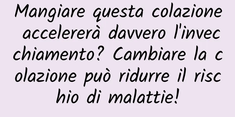 Mangiare questa colazione accelererà davvero l'invecchiamento? Cambiare la colazione può ridurre il rischio di malattie!