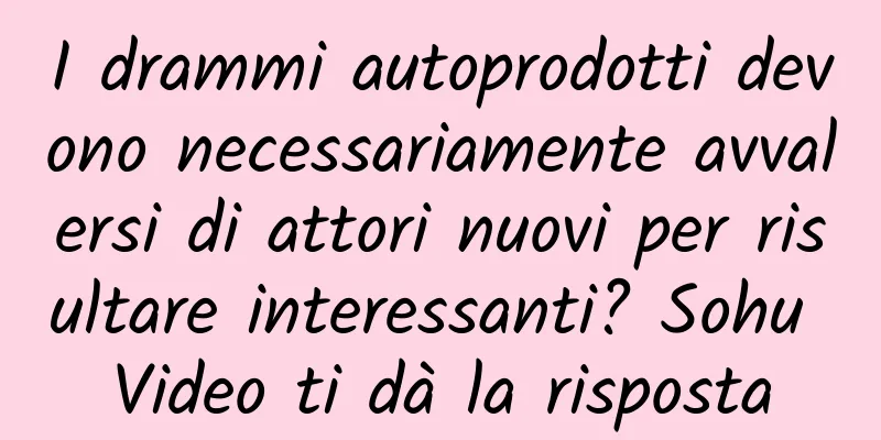 I drammi autoprodotti devono necessariamente avvalersi di attori nuovi per risultare interessanti? Sohu Video ti dà la risposta