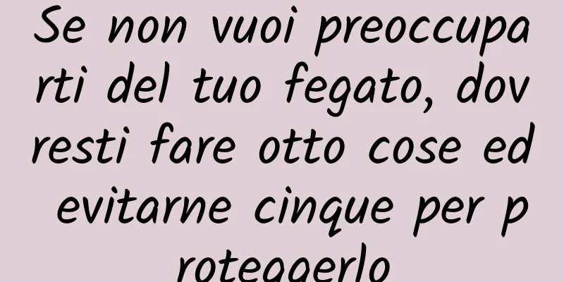 Se non vuoi preoccuparti del tuo fegato, dovresti fare otto cose ed evitarne cinque per proteggerlo