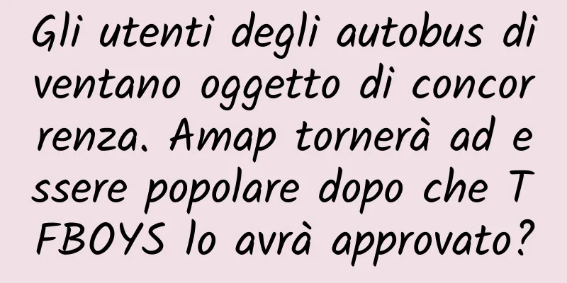 Gli utenti degli autobus diventano oggetto di concorrenza. Amap tornerà ad essere popolare dopo che TFBOYS lo avrà approvato?