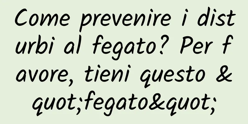 Come prevenire i disturbi al fegato? Per favore, tieni questo "fegato"