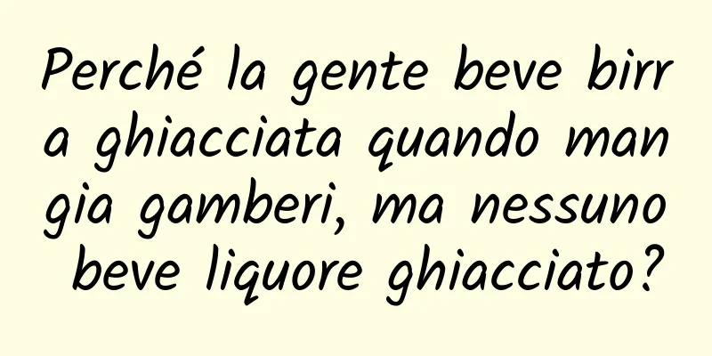 Perché la gente beve birra ghiacciata quando mangia gamberi, ma nessuno beve liquore ghiacciato?