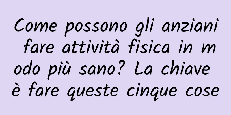 Come possono gli anziani fare attività fisica in modo più sano? La chiave è fare queste cinque cose