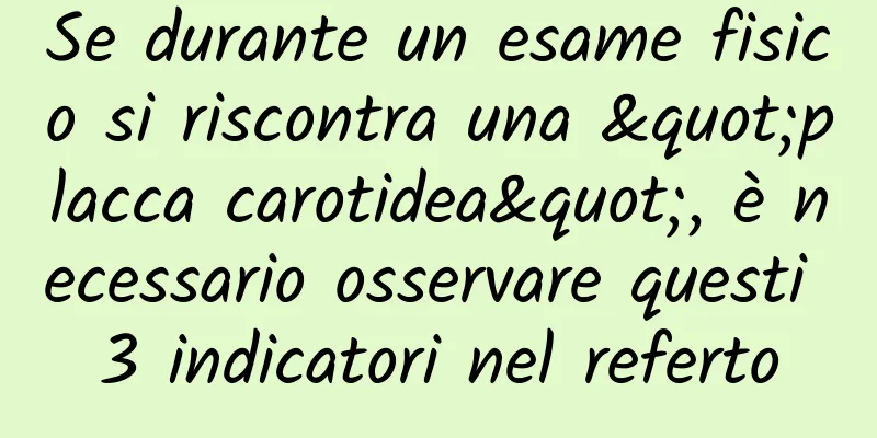 Se durante un esame fisico si riscontra una "placca carotidea", è necessario osservare questi 3 indicatori nel referto