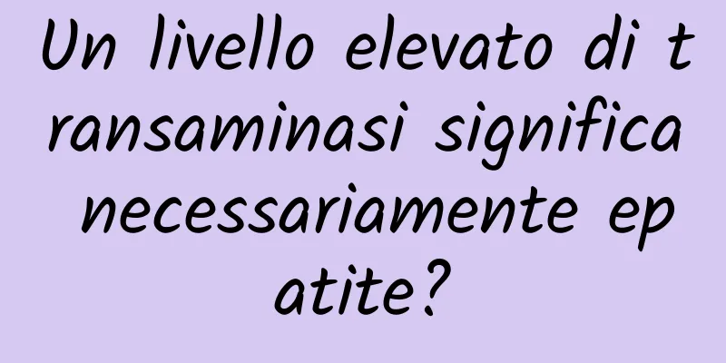 Un livello elevato di transaminasi significa necessariamente epatite?