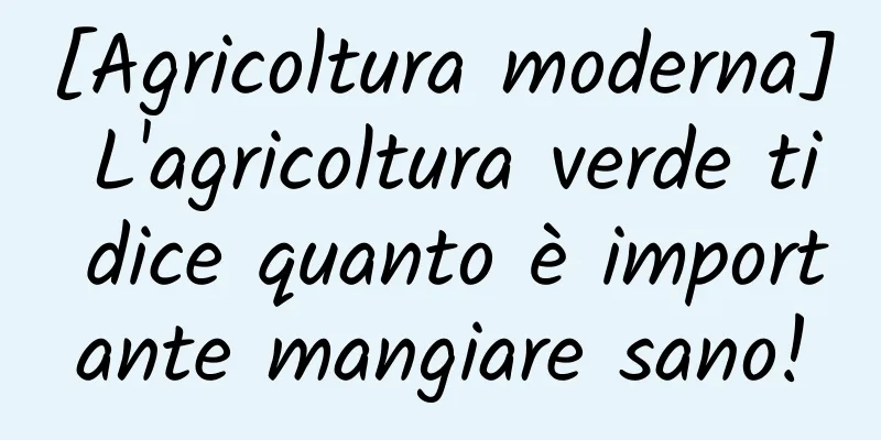 [Agricoltura moderna] L'agricoltura verde ti dice quanto è importante mangiare sano!