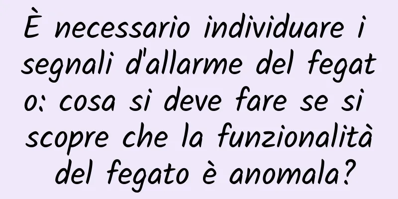 È necessario individuare i segnali d'allarme del fegato: cosa si deve fare se si scopre che la funzionalità del fegato è anomala?